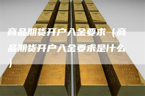 商品期货开户入金要求（商品期货开户入金要求是什么）