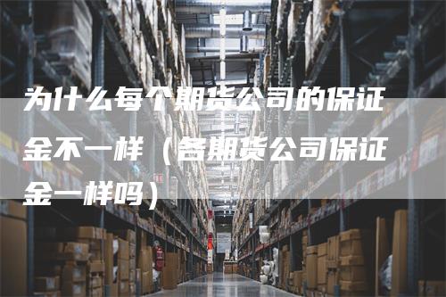 为什么每个期货公司的保证金不一样（各期货公司保证金一样吗）