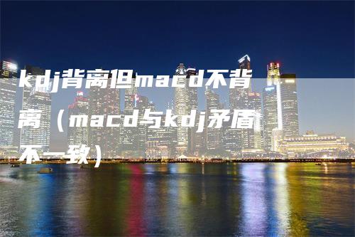 kdj背离但macd不背离（macd与kdj矛盾不一致）