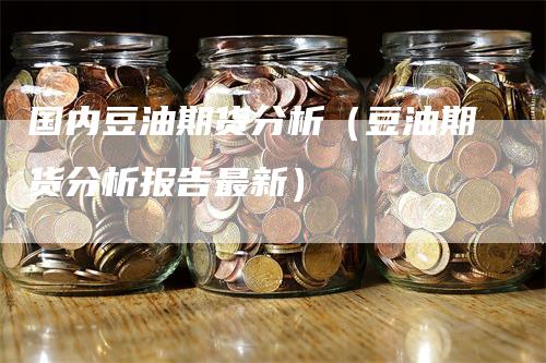 国内豆油期货分析（豆油期货分析报告最新）