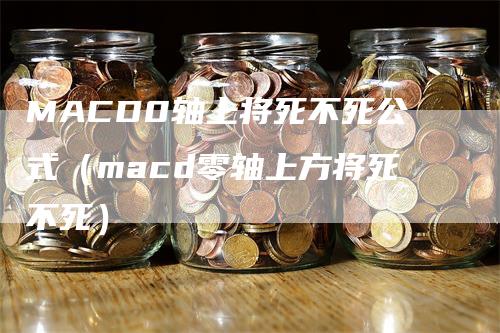 MACD0轴上将死不死公式（macd零轴上方将死不死）