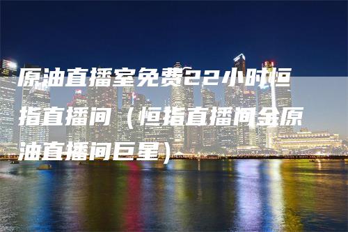 原油直播室免费22小时恒指直播间（恒指直播间金原油直播间巨星）