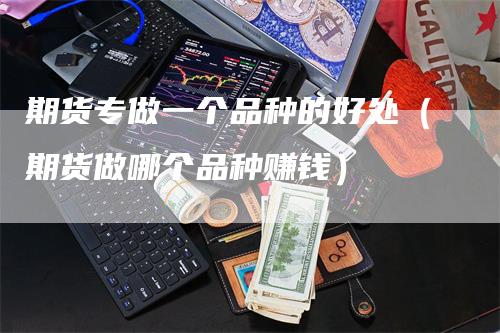 期货专做一个品种的好处（期货做哪个品种赚钱）