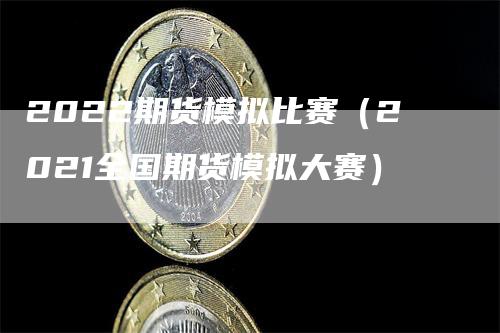 2022期货模拟比赛（2021全国期货模拟大赛）