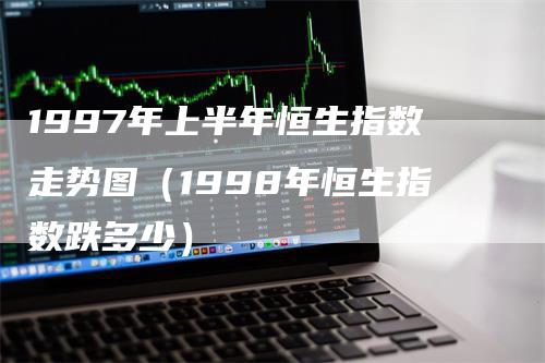 1997年上半年恒生指数走势图（1998年恒生指数跌多少）