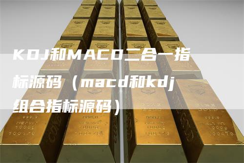 KDJ和MACD二合一指标源码（macd和kdj组合指标源码）