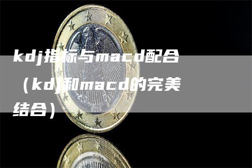 kdj指标与macd配合（kdj和macd的完美结合）