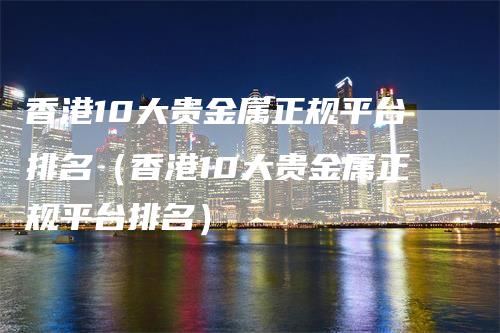 香港10大贵金属正规平台排名（香港10大贵金属正规平台排名）