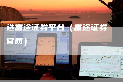 选富途证券平台（富途证券官网）