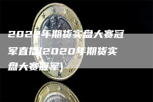 2022年期货实盘大赛冠军直播(2020年期货实盘大赛冠军)