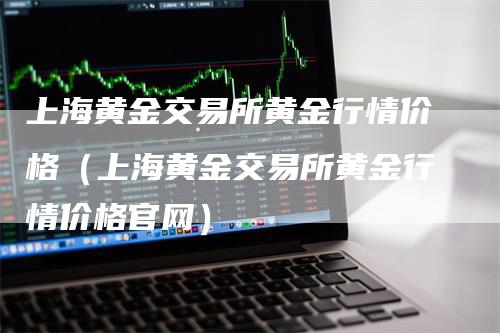 上海黄金交易所黄金行情价格（上海黄金交易所黄金行情价格官网）