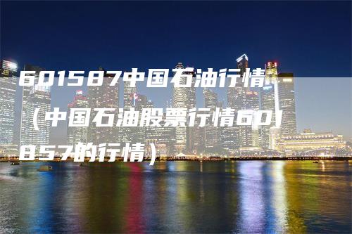 601587中国石油行情（中国石油股票行情601857的行情）