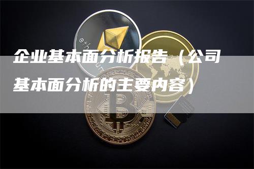 企业基本面分析报告（公司基本面分析的主要内容）