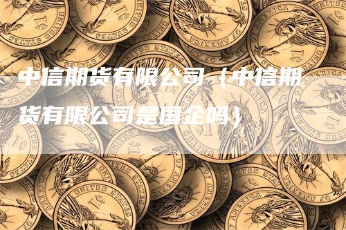 中信期货有限公司（中信期货有限公司是国企吗）