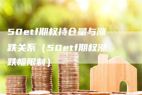 50etf期权持仓量与涨跌关系（50etf期权涨跌幅限制）