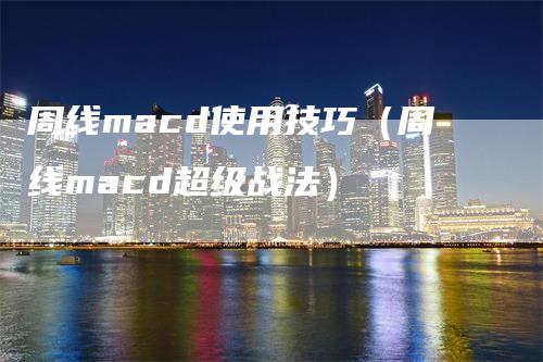 周线macd使用技巧（周线macd超级战法）