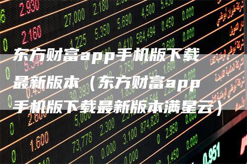 东方财富app手机版下载最新版本（东方财富app手机版下载最新版本满星云）