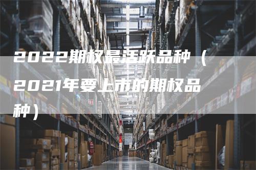 2022期权最活跃品种（2021年要上市的期权品种）