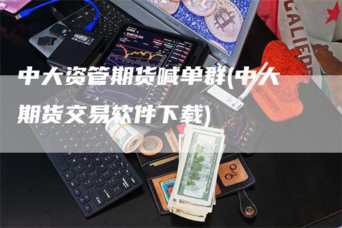 中大资管期货喊单群(中大期货交易软件下载)