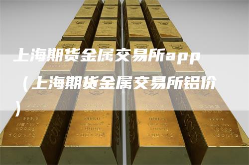 上海期货金属交易所app（上海期货金属交易所铝价）