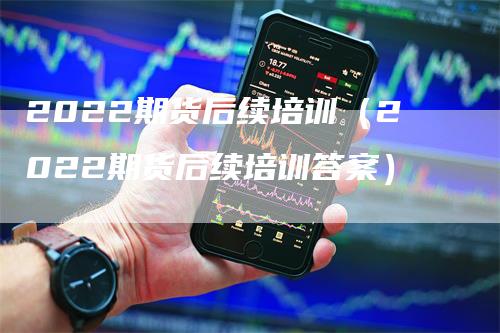 2022期货后续培训（2022期货后续培训答案）