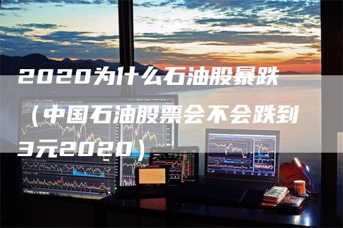 2020为什么石油股暴跌（中国石油股票会不会跌到3元2020）