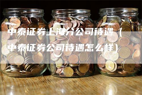 中泰证券上海分公司待遇（中泰证券公司待遇怎么样）