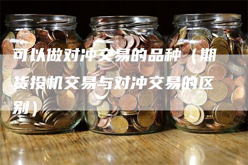 可以做对冲交易的品种（期货投机交易与对冲交易的区别）