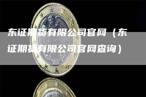 东证期货有限公司官网（东证期货有限公司官网查询）