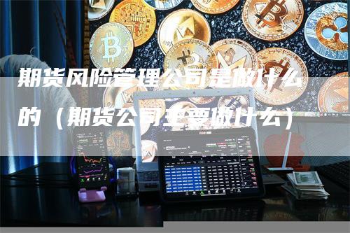 期货风险管理公司是做什么的（期货公司主要做什么）