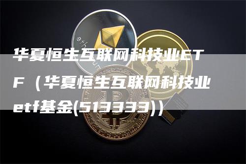 华夏恒生互联网科技业ETF（华夏恒生互联网科技业etf基金(513333)）