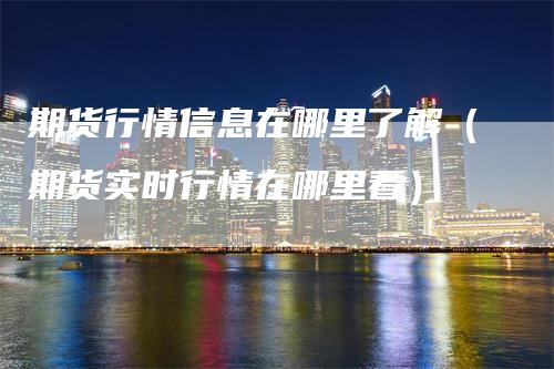 期货行情信息在哪里了解（期货实时行情在哪里看）