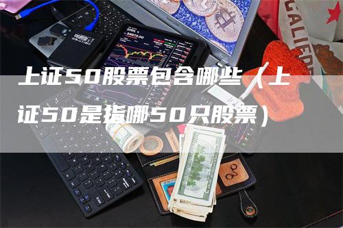 上证50股票包含哪些（上证50是指哪50只股票）