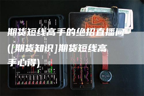 期货短线高手的绝招直播间([期货知识]期货短线高手心得)