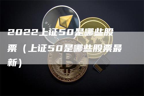 2022上证50是哪些股票（上证50是哪些股票最新）