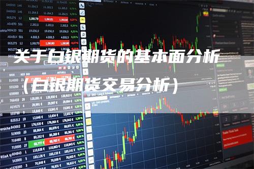 关于白银期货的基本面分析（白银期货交易分析）