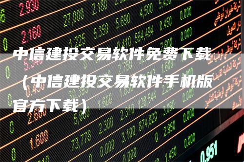 中信建投交易软件免费下载（中信建投交易软件手机版官方下载）