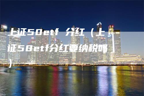 上证50etf 分红（上证50etf分红要纳税吗）