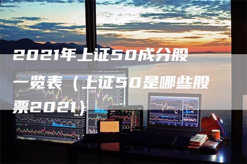 2021年上证50成分股一览表（上证50是哪些股票2021）