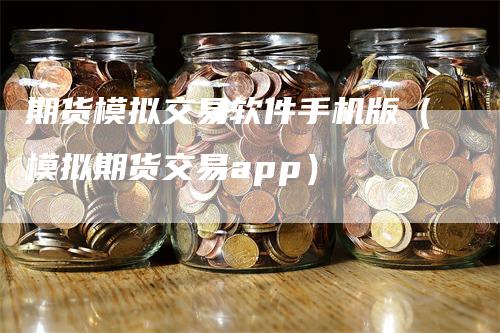 期货模拟交易软件手机版（模拟期货交易app）