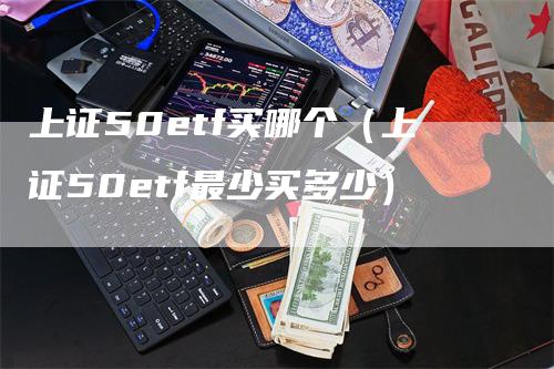 上证50etf买哪个（上证50etf最少买多少）