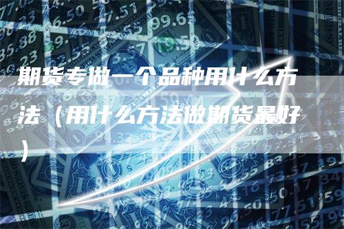 期货专做一个品种用什么方法（用什么方法做期货最好）