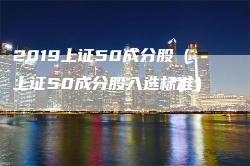 2019上证50成分股（上证50成分股入选标准）