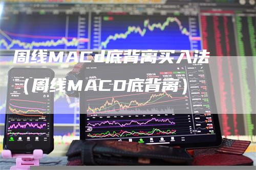 周线MACd底背离买入法（周线MACD底背离）