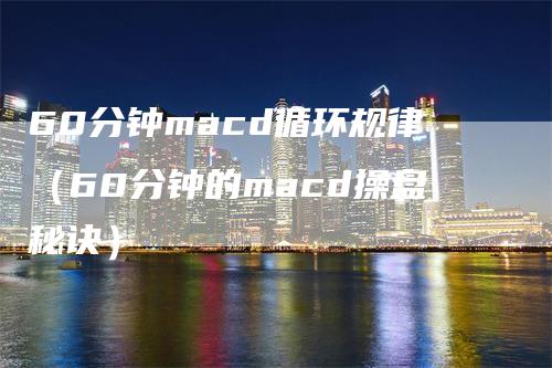 60分钟macd循环规律（60分钟的macd操盘秘诀）