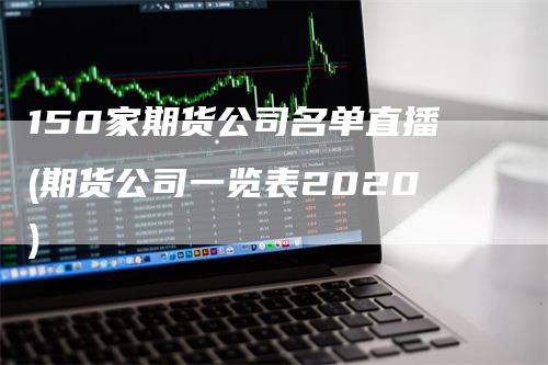 150家期货公司名单直播(期货公司一览表2020)