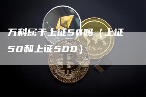 万科属于上证50吗（上证50和上证500）