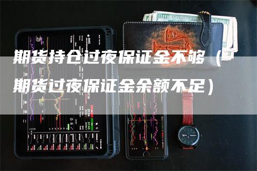 期货持仓过夜保证金不够（期货过夜保证金余额不足）