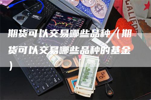 期货可以交易哪些品种（期货可以交易哪些品种的基金）