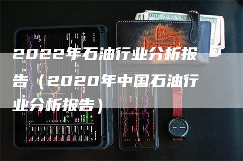 2022年石油行业分析报告（2020年中国石油行业分析报告）